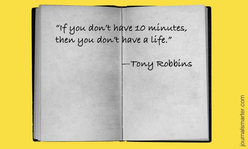 "If you don't have 10 minutes, then you don't have a life" - Tony Robbins