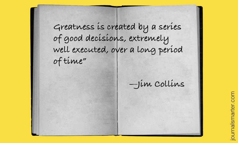 "Greatness is created by a series of good decisions, extremely well executed, over a long period of time" - Jim Collins